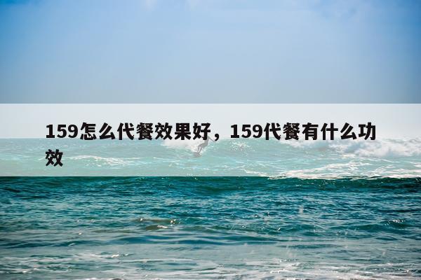 159怎么代餐效果好,159代餐有什么功效