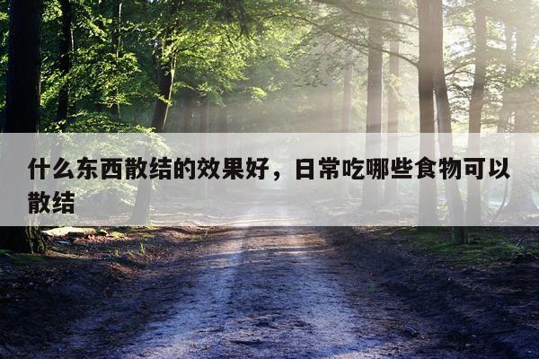 什么东西散结的效果好,日常吃哪些食物可以散结