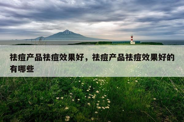 祛痘产品祛痘效果好,祛痘产品祛痘效果好的有哪些