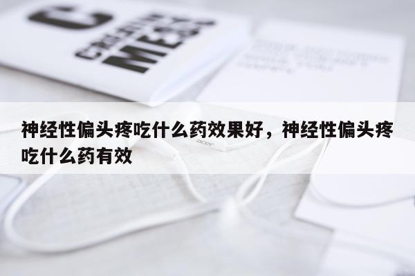 神经性偏头疼吃什么药效果好,神经性偏头疼吃什么药有效
