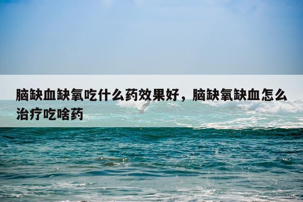 脑缺血缺氧吃什么药效果好,脑缺氧缺血怎么治疗吃啥药