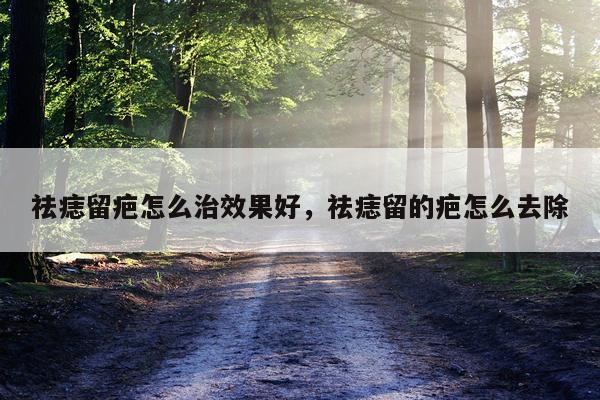 祛痣留疤怎么治效果好,祛痣留的疤怎么去除