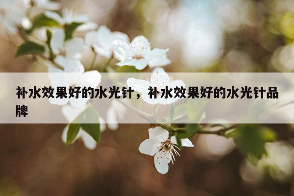 补水效果好的水光针,补水效果好的水光针品牌
