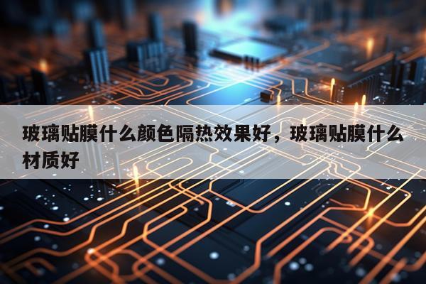 玻璃贴膜什么颜色隔热效果好,玻璃贴膜什么材质好