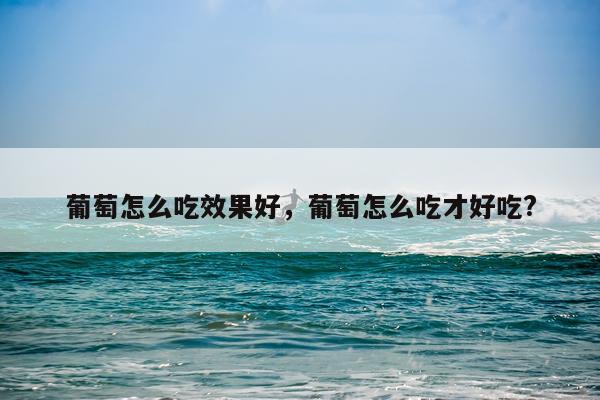 葡萄怎么吃效果好,葡萄怎么吃才好吃?