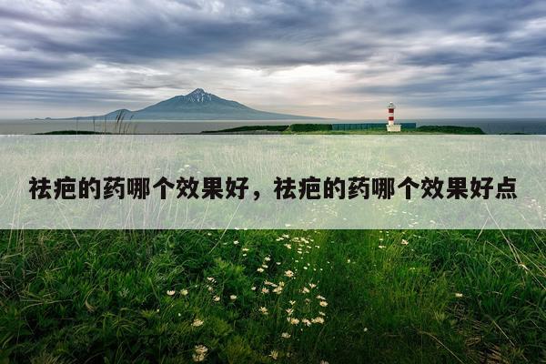 祛疤的药哪个效果好,祛疤的药哪个效果好点