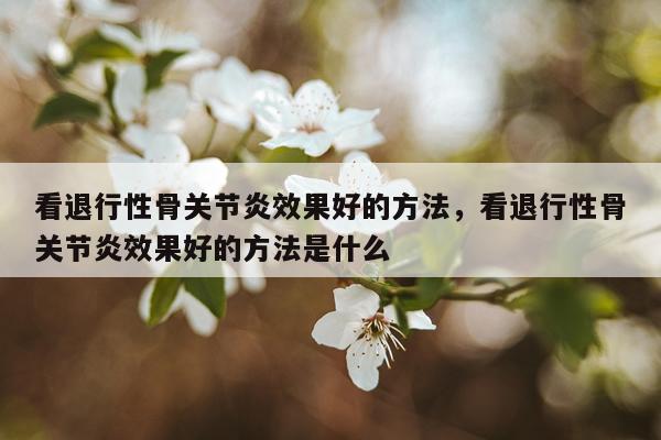 看退行性骨关节炎效果好的方法,看退行性骨关节炎效果好的方法是什么