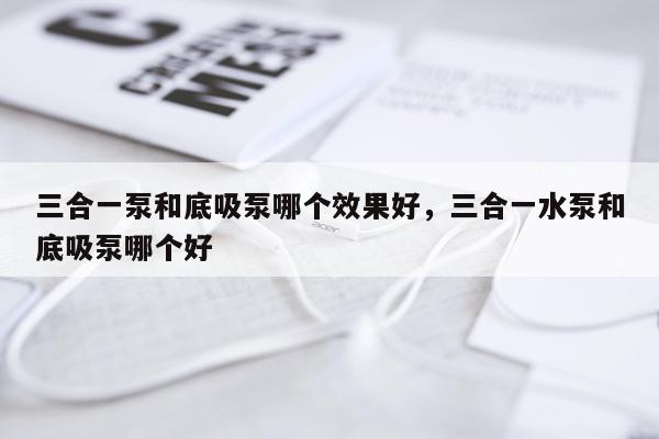三合一泵和底吸泵哪个效果好,三合一水泵和底吸泵哪个好