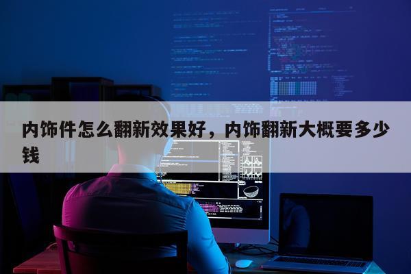 内饰件怎么翻新效果好,内饰翻新大概要多少钱