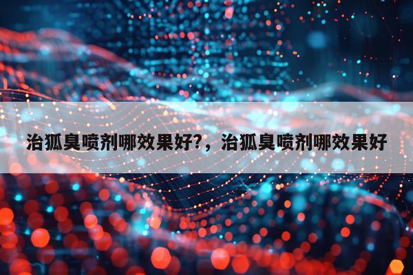 治狐臭喷剂哪效果好?,治狐臭喷剂哪效果好