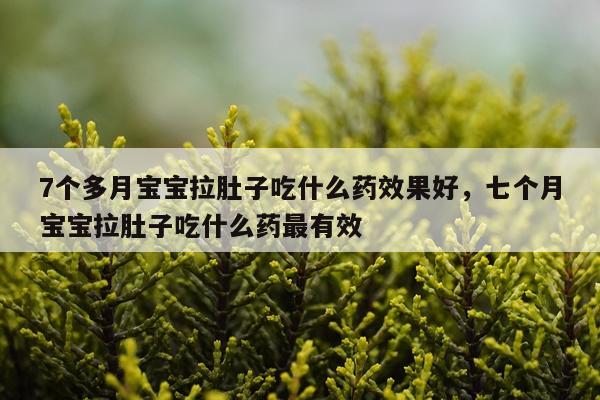 7个多月宝宝拉肚子吃什么药效果好,七个月宝宝拉肚子吃什么药最有效
