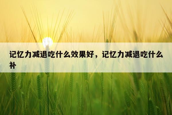 记忆力减退吃什么效果好,记忆力减退吃什么补