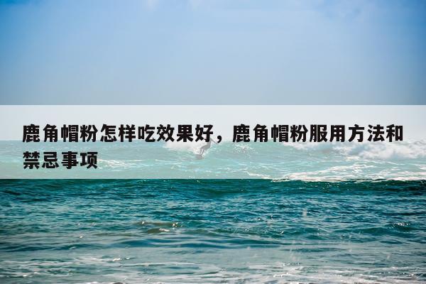 鹿角帽粉怎样吃效果好,鹿角帽粉服用方法和禁忌事项
