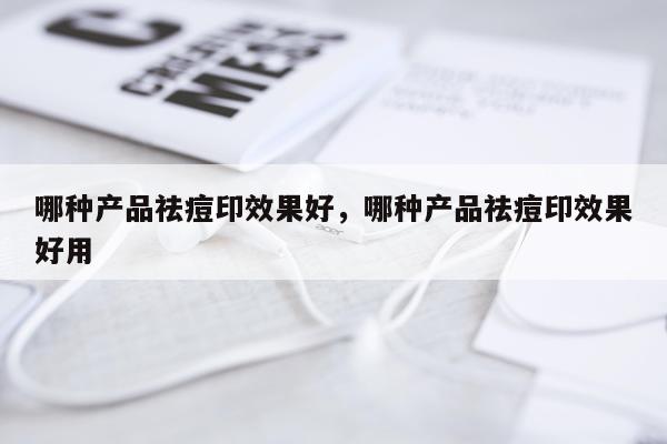 哪种产品祛痘印效果好,哪种产品祛痘印效果好用