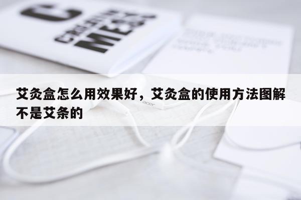艾灸盒怎么用效果好,艾灸盒的使用方法图解不是艾条的