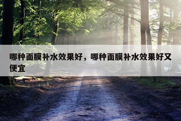 哪种面膜补水效果好,哪种面膜补水效果好又便宜