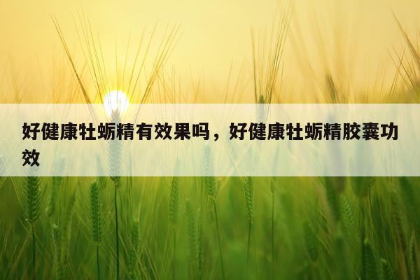 好健康牡蛎精有效果吗,好健康牡蛎精胶囊功效