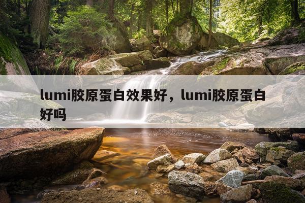 lumi胶原蛋白效果好,lumi胶原蛋白好吗