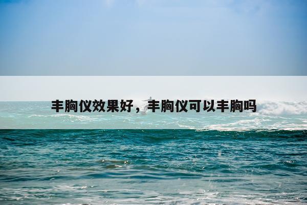 丰胸仪效果好,丰胸仪可以丰胸吗