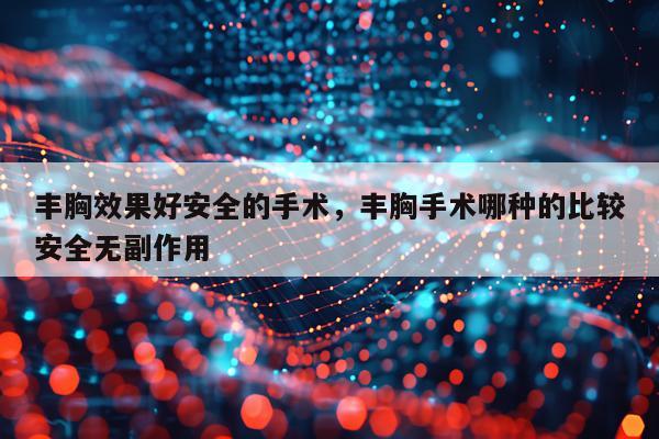 丰胸效果好安全的手术,丰胸手术哪种的比较安全无副作用