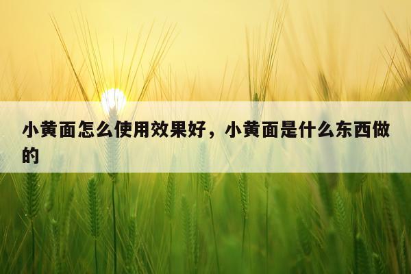 小黄面怎么使用效果好,小黄面是什么东西做的