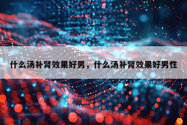 什么汤补肾效果好男,什么汤补肾效果好男性