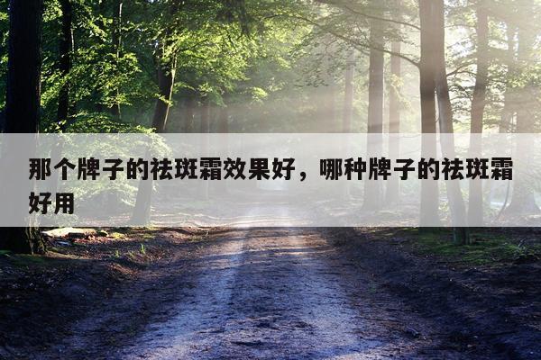 那个牌子的祛斑霜效果好,哪种牌子的祛斑霜好用