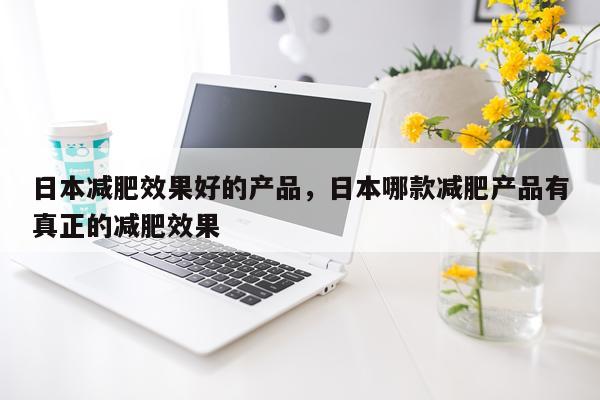 日本减肥效果好的产品,日本哪款减肥产品有真正的减肥效果