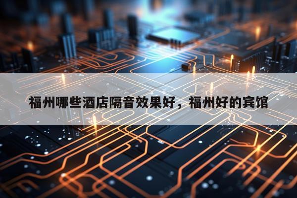 福州哪些酒店隔音效果好,福州好的宾馆