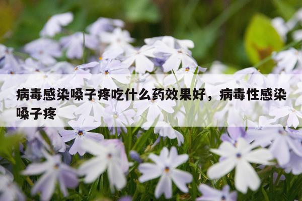病毒感染嗓子疼吃什么药效果好,病毒性感染嗓子疼