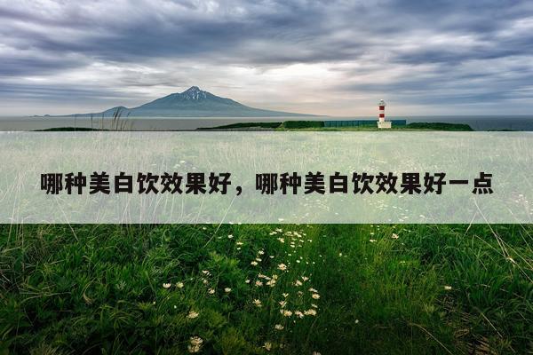 哪种美白饮效果好,哪种美白饮效果好一点