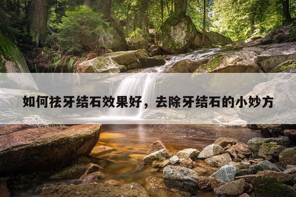 如何祛牙结石效果好,去除牙结石的小妙方