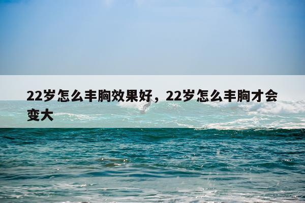 22岁怎么丰胸效果好,22岁怎么丰胸才会变大