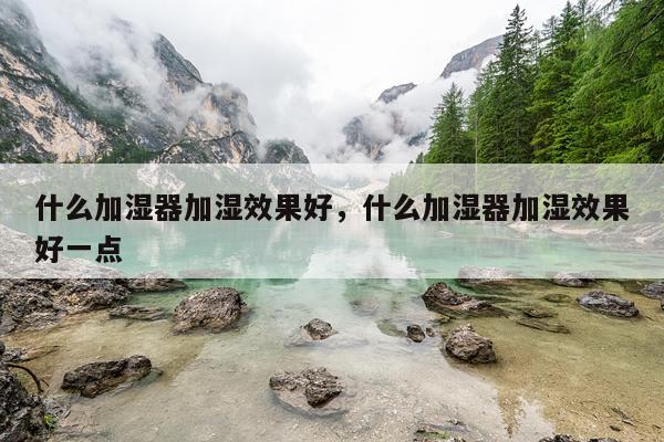 什么加湿器加湿效果好,什么加湿器加湿效果好一点