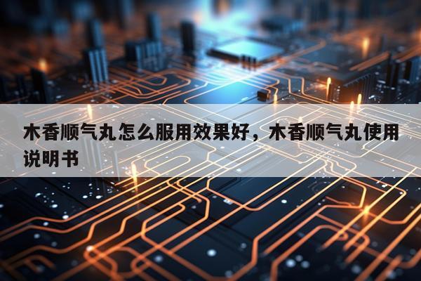 木香顺气丸怎么服用效果好,木香顺气丸使用说明书