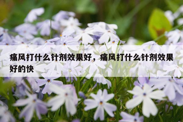 痛风打什么针剂效果好,痛风打什么针剂效果好的快