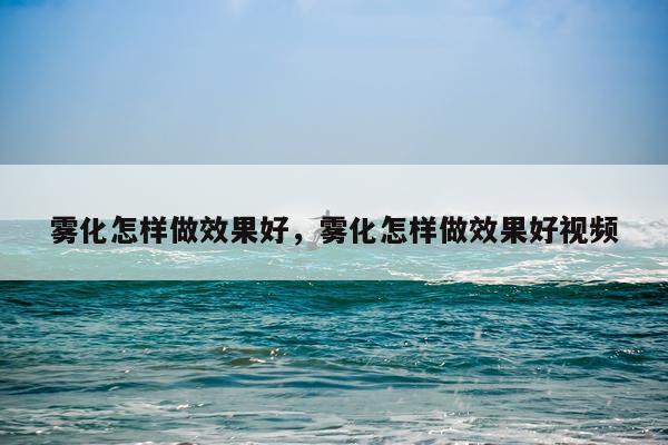 雾化怎样做效果好,雾化怎样做效果好视频