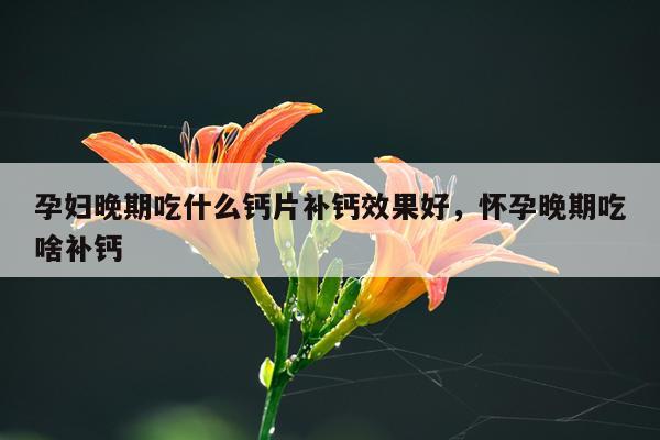 孕妇晚期吃什么钙片补钙效果好,怀孕晚期吃啥补钙