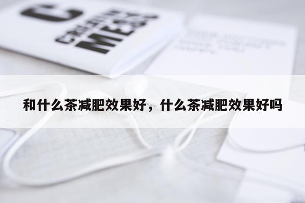 和什么茶减肥效果好,什么茶减肥效果好吗