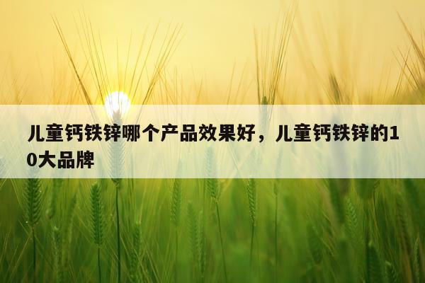 儿童钙铁锌哪个产品效果好,儿童钙铁锌的10大品牌