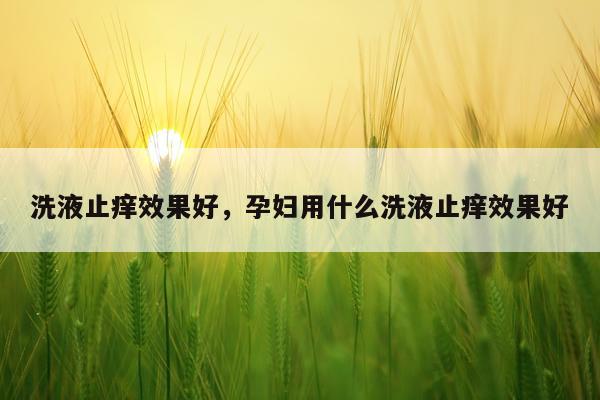 洗液止痒效果好,孕妇用什么洗液止痒效果好