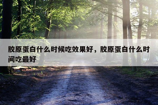 胶原蛋白什么时候吃效果好,胶原蛋白什么时间吃最好