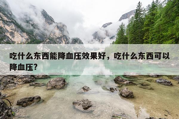 吃什么东西能降血压效果好,吃什么东西可以降血压?