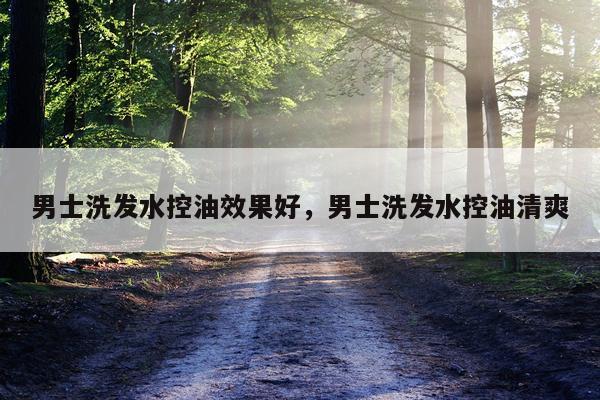 男士洗发水控油效果好,男士洗发水控油清爽