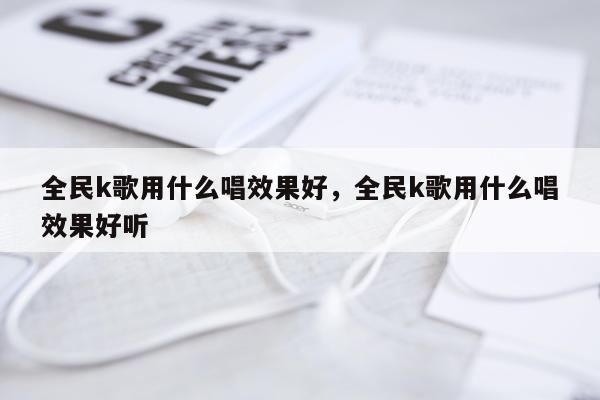 全民k歌用什么唱效果好,全民k歌用什么唱效果好听