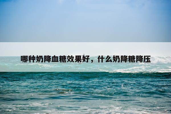 哪种奶降血糖效果好,什么奶降糖降压