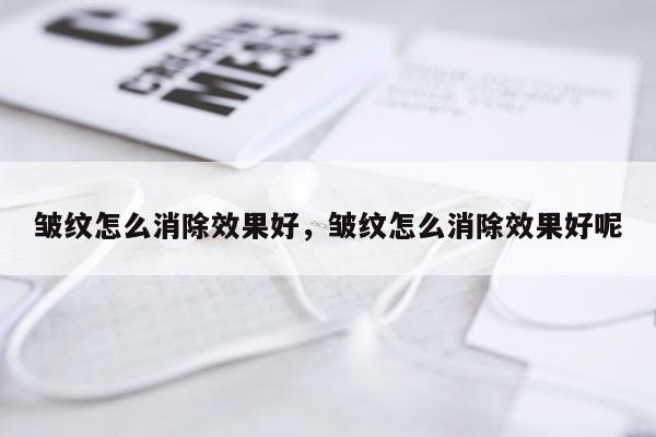 皱纹怎么消除效果好,皱纹怎么消除效果好呢