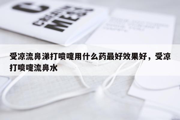 受凉流鼻涕打喷嚏用什么药最好效果好,受凉打喷嚏流鼻水