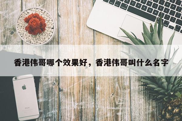 香港伟哥哪个效果好,香港伟哥叫什么名字