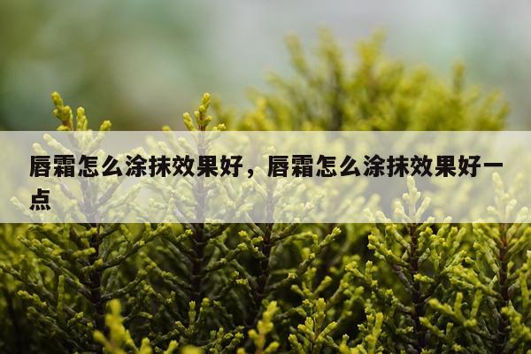 唇霜怎么涂抹效果好,唇霜怎么涂抹效果好一点